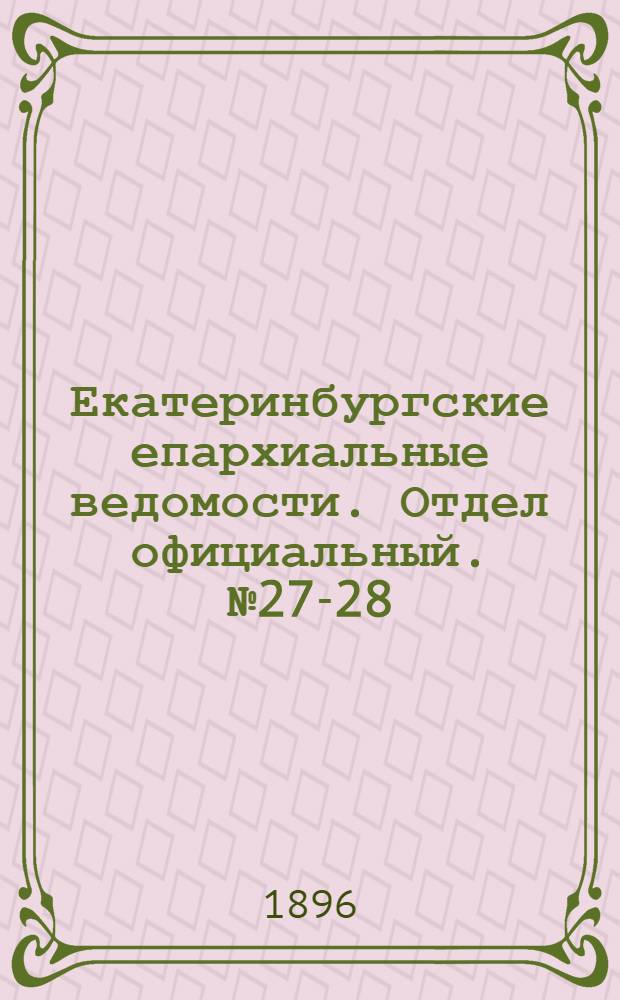 Екатеринбургские епархиальные ведомости. Отдел официальный. № 27-28 (6 - 13 июля 1896 г.)