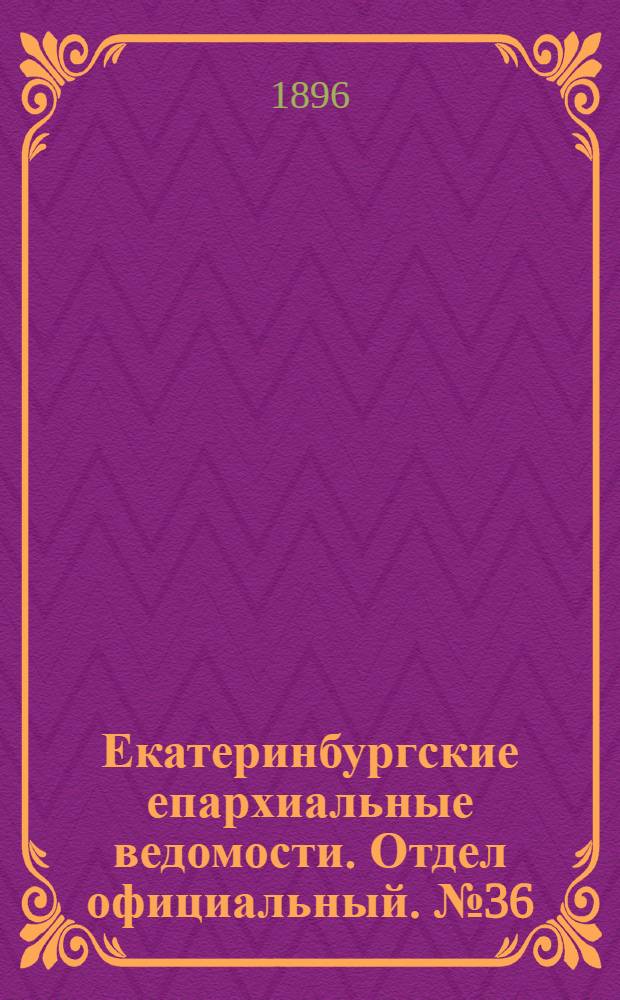 Екатеринбургские епархиальные ведомости. Отдел официальный. № 36 (7 сентября 1896 г.)