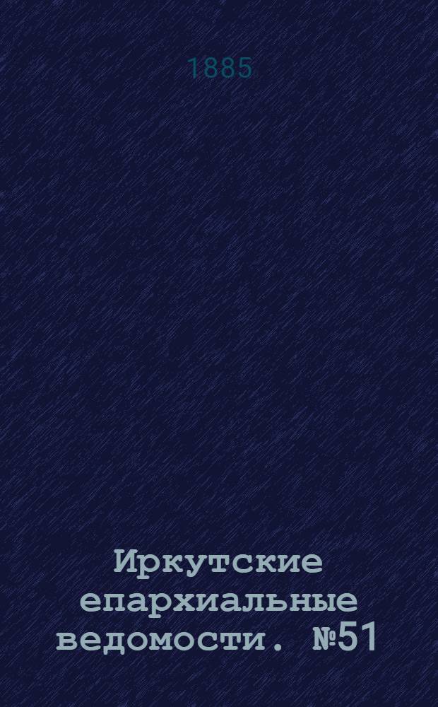Иркутские епархиальные ведомости. № 51 (21 декабря 1885 г.)