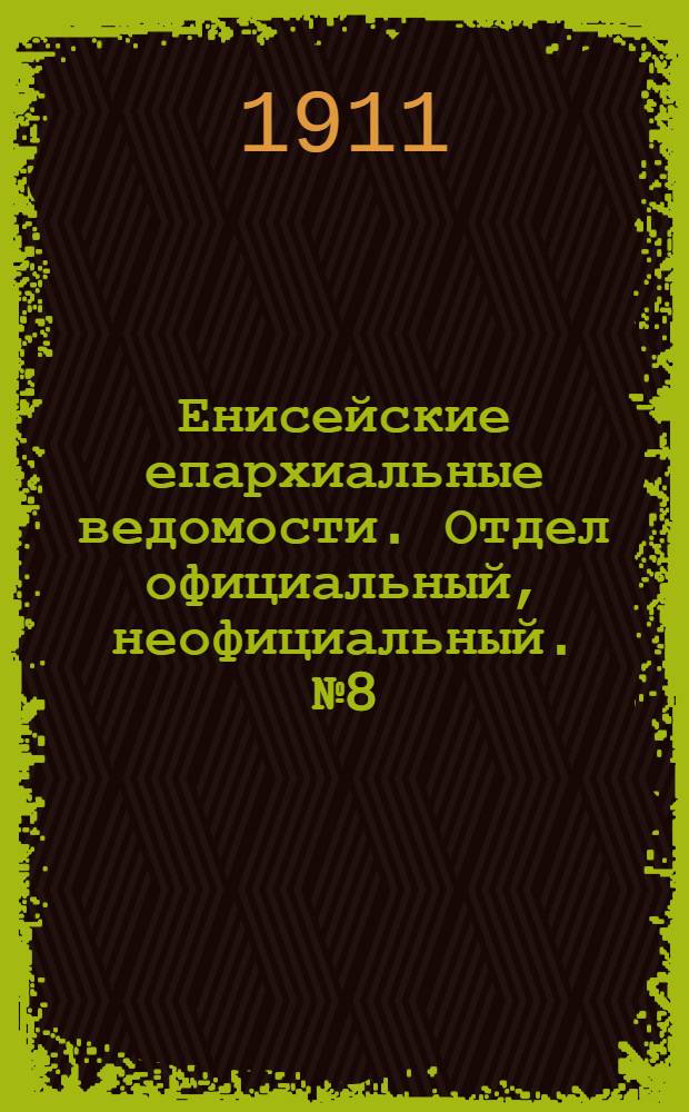 Енисейские епархиальные ведомости. Отдел официальный, неофициальный. № 8 (15 апреля 1911 г.)