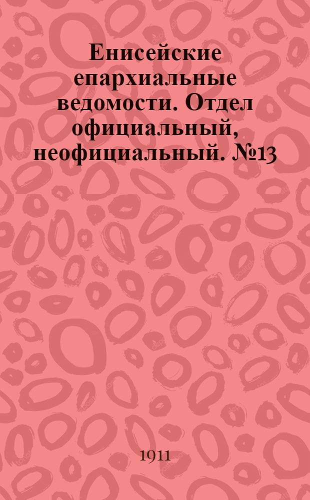 Енисейские епархиальные ведомости. Отдел официальный, неофициальный. № 13 (1 июля 1911 г.)