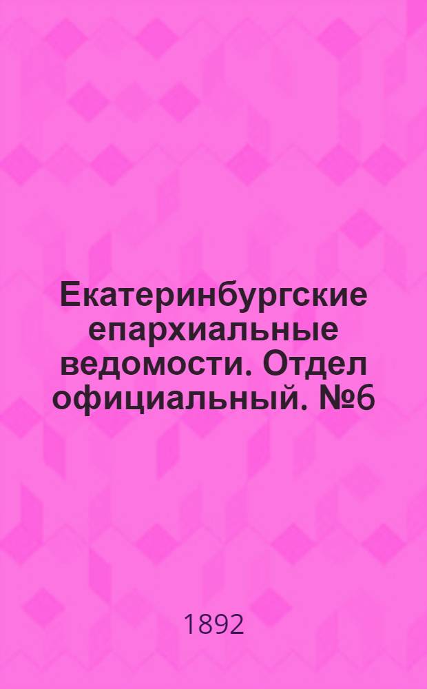 Екатеринбургские епархиальные ведомости. Отдел официальный. № 6 (8 февраля 1892 г.)