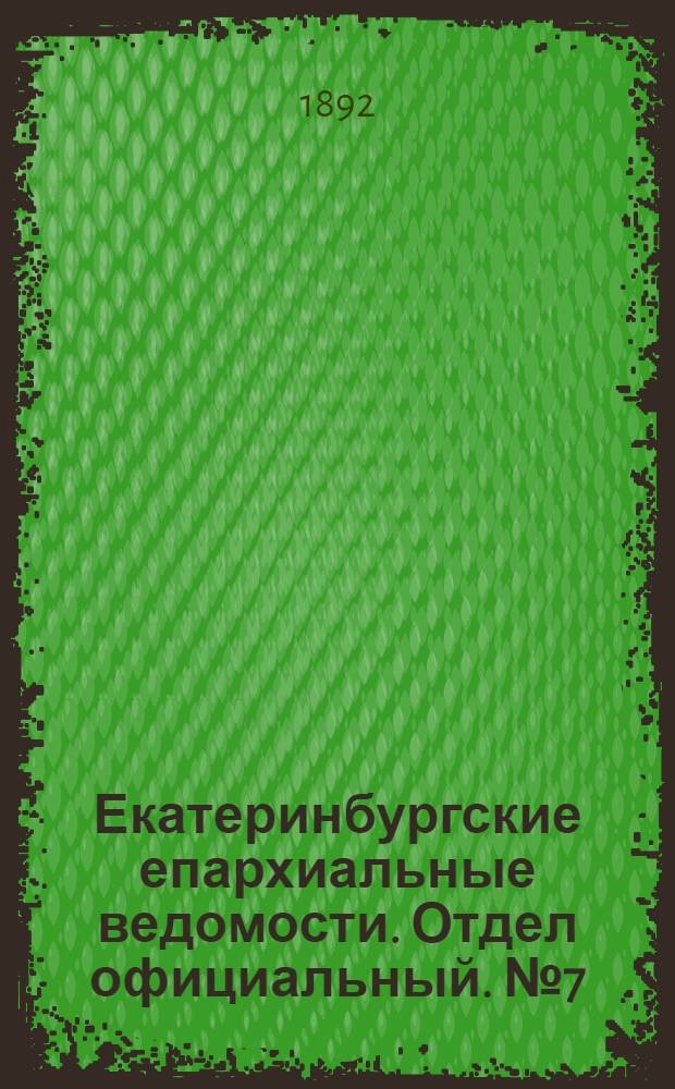 Екатеринбургские епархиальные ведомости. Отдел официальный. № 7 (15 февраля 1892 г.)