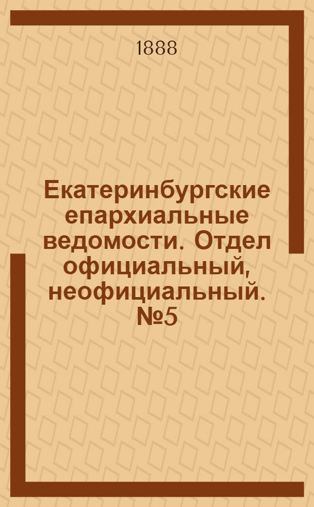 Екатеринбургские епархиальные ведомости. Отдел официальный, неофициальный. № 5 (13 февраля 1888 г.)
