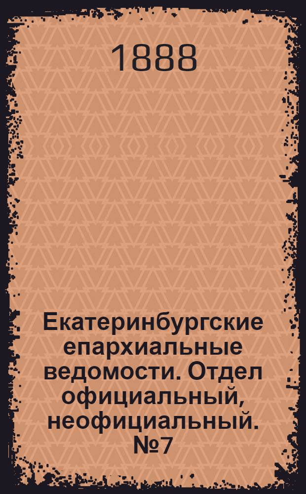 Екатеринбургские епархиальные ведомости. Отдел официальный, неофициальный. № 7 (27 февраля 1888 г.)