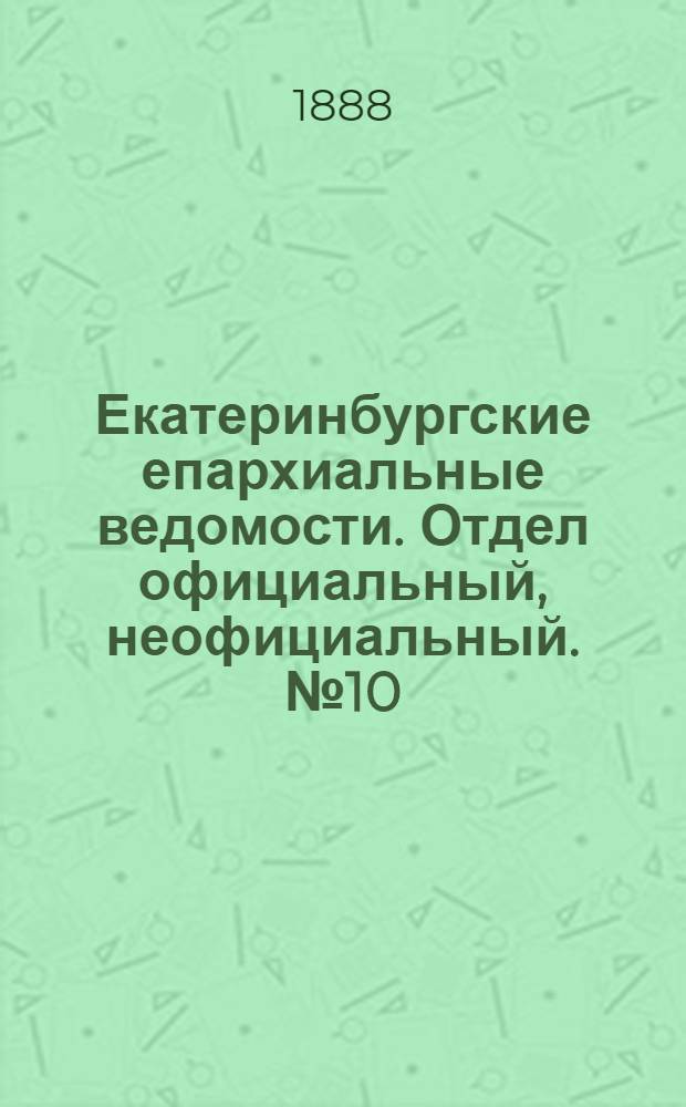 Екатеринбургские епархиальные ведомости. Отдел официальный, неофициальный. № 10 (19 марта 1888 г.)