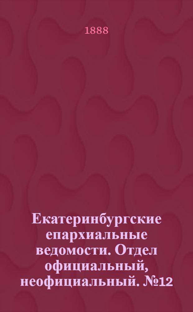 Екатеринбургские епархиальные ведомости. Отдел официальный, неофициальный. № 12 (2 апреля 1888 г.)