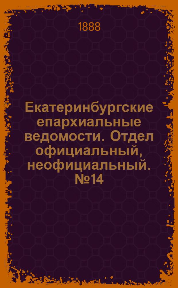 Екатеринбургские епархиальные ведомости. Отдел официальный, неофициальный. № 14 (16 апреля 1888 г.)