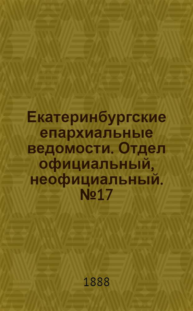 Екатеринбургские епархиальные ведомости. Отдел официальный, неофициальный. № 17 (7 мая 1888 г.)