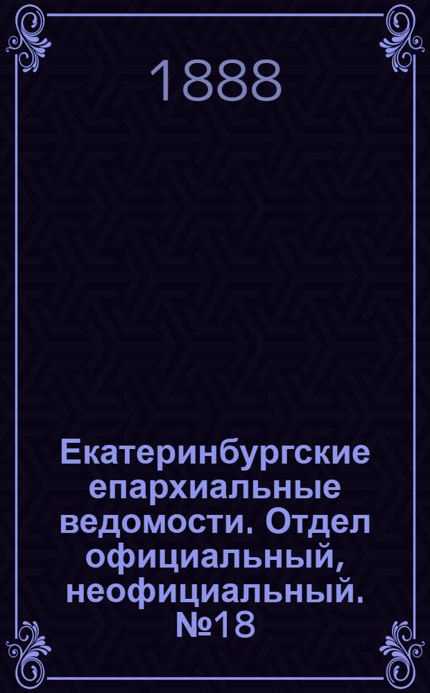 Екатеринбургские епархиальные ведомости. Отдел официальный, неофициальный. № 18 (14 мая 1888 г.)