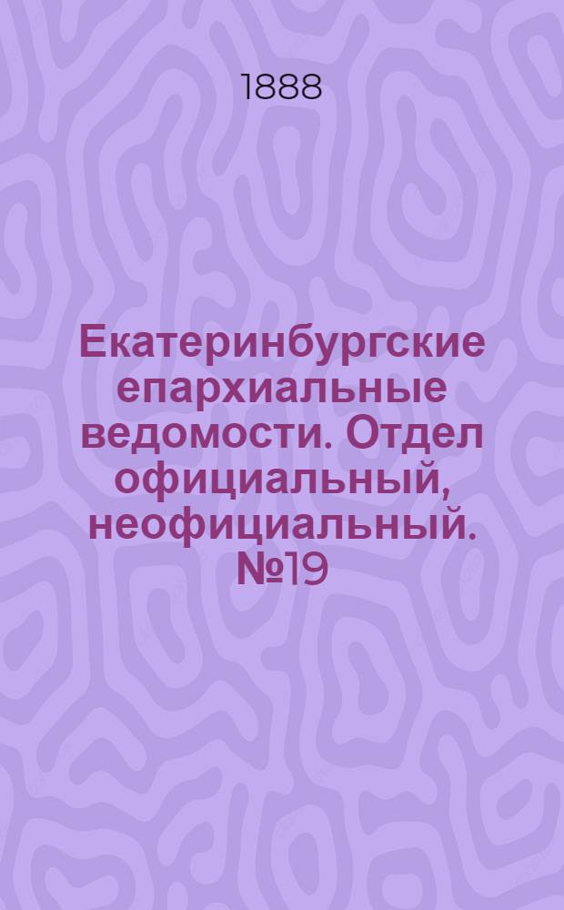 Екатеринбургские епархиальные ведомости. Отдел официальный, неофициальный. № 19 (21 мая 1888 г.)