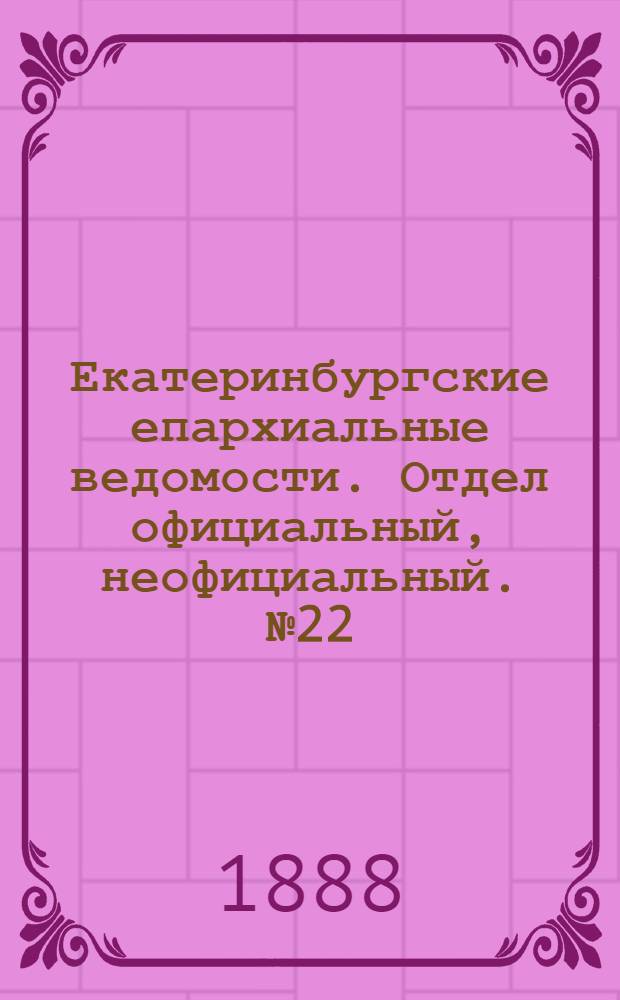 Екатеринбургские епархиальные ведомости. Отдел официальный, неофициальный. № 22 (11 июня 1888 г.)