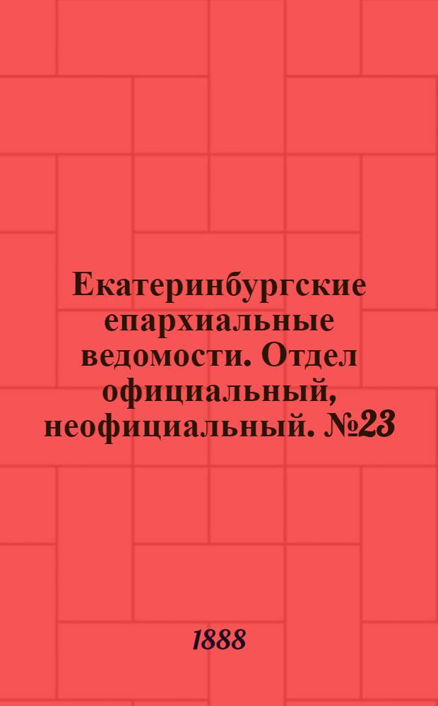 Екатеринбургские епархиальные ведомости. Отдел официальный, неофициальный. № 23 (18 июня 1888 г.)
