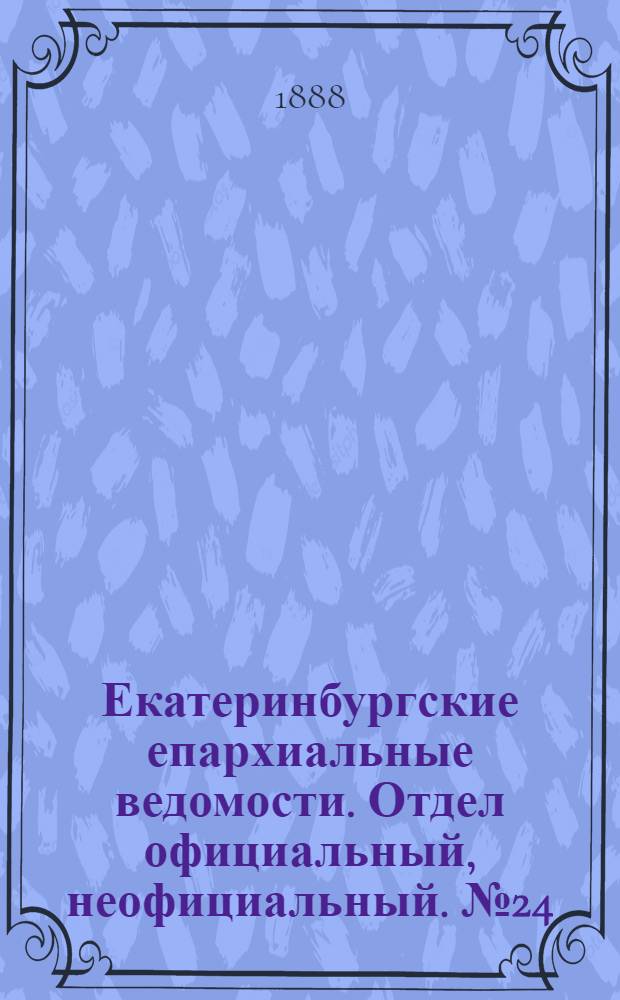 Екатеринбургские епархиальные ведомости. Отдел официальный, неофициальный. № 24 (25 июня 1888 г.)