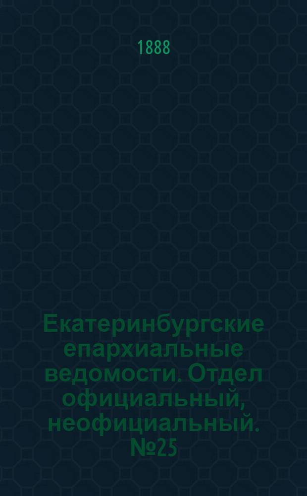 Екатеринбургские епархиальные ведомости. Отдел официальный, неофициальный. № 25 (2 июля 1888 г.)