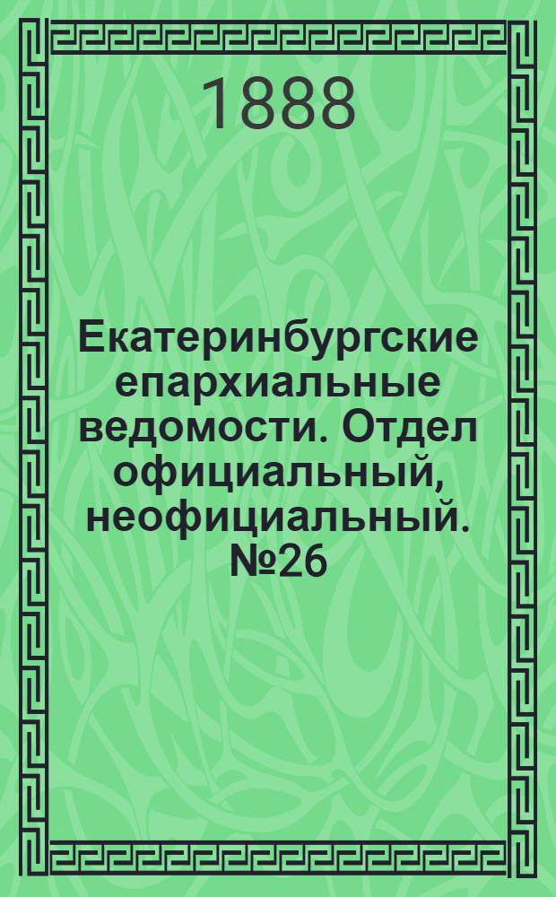 Екатеринбургские епархиальные ведомости. Отдел официальный, неофициальный. № 26 (9 июля 1888 г.)