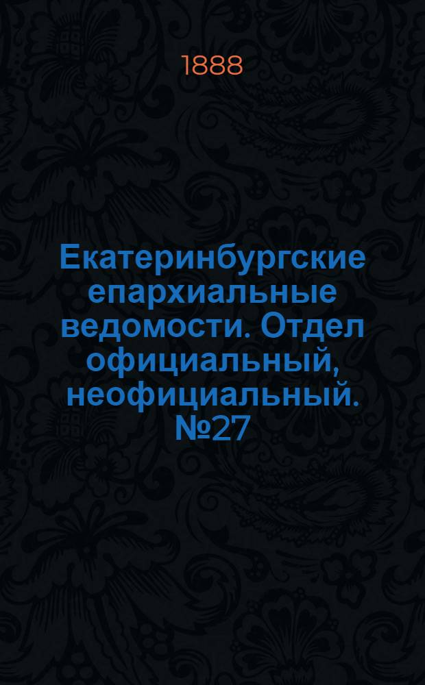 Екатеринбургские епархиальные ведомости. Отдел официальный, неофициальный. № 27 (16 июля 1888 г.)