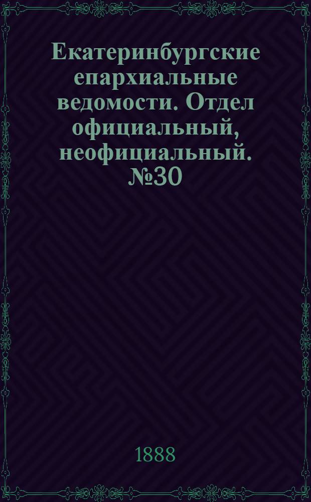 Екатеринбургские епархиальные ведомости. Отдел официальный, неофициальный. № 30 (6 августа 1888 г.)
