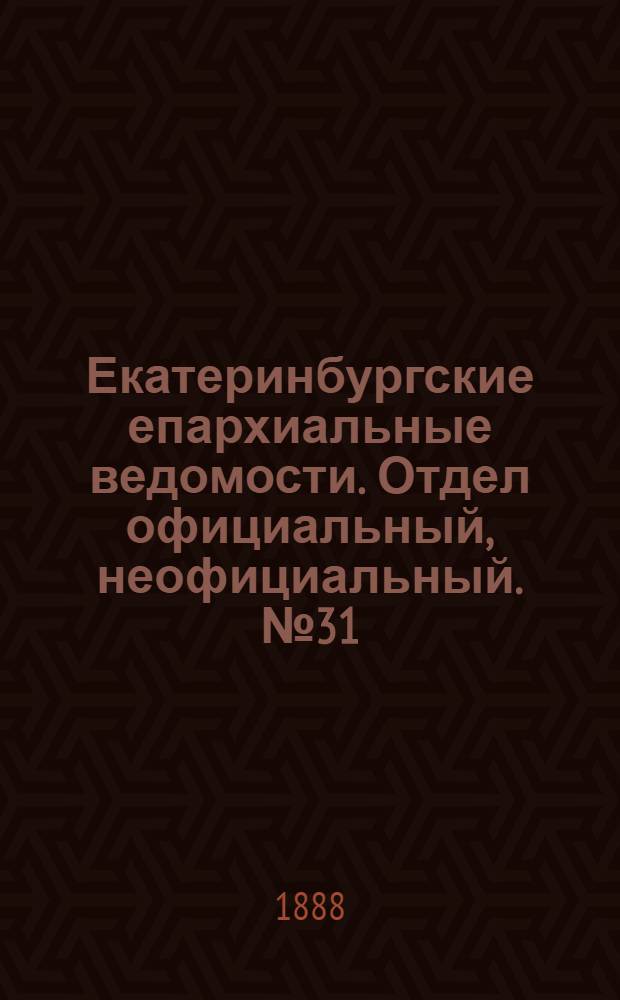 Екатеринбургские епархиальные ведомости. Отдел официальный, неофициальный. № 31 (13 августа 1888 г.)