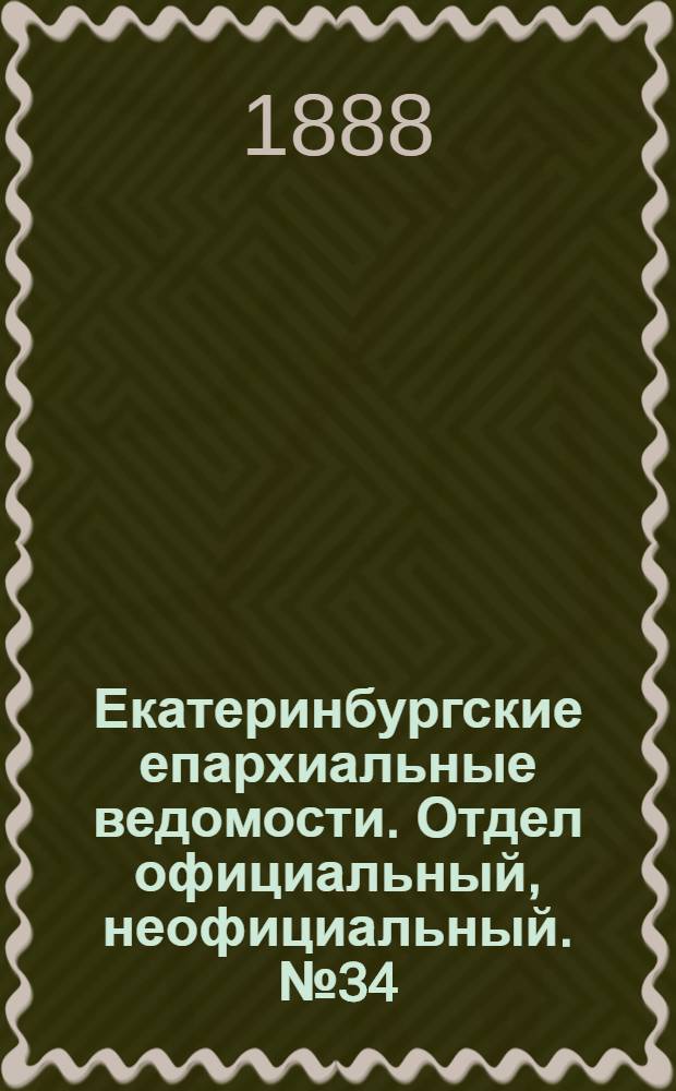 Екатеринбургские епархиальные ведомости. Отдел официальный, неофициальный. № 34 (3 сентября 1888 г.)