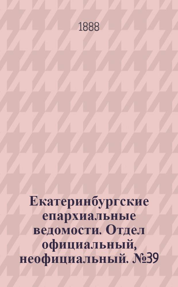 Екатеринбургские епархиальные ведомости. Отдел официальный, неофициальный. № 39 (8 октября 1888 г.)