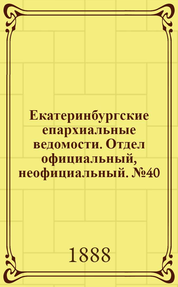 Екатеринбургские епархиальные ведомости. Отдел официальный, неофициальный. № 40 (15 октября 1888 г.)
