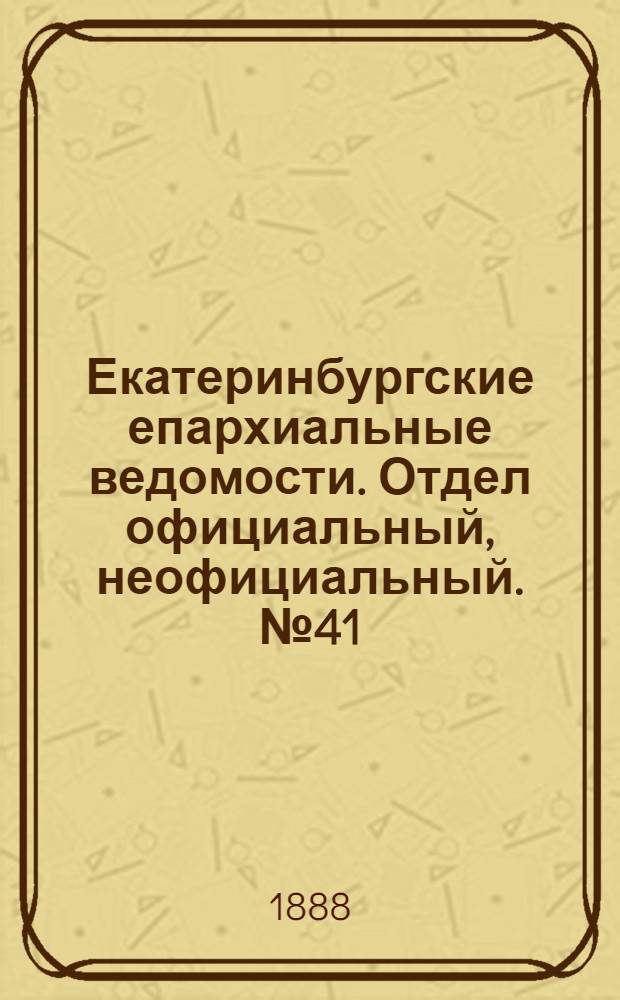 Екатеринбургские епархиальные ведомости. Отдел официальный, неофициальный. № 41 (22 октября 1888 г.)
