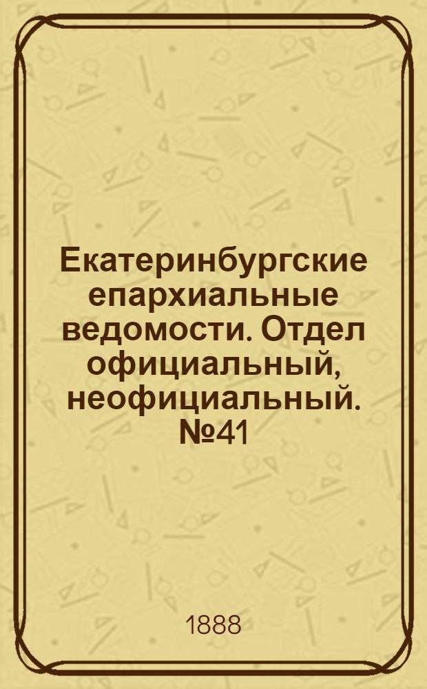 Екатеринбургские епархиальные ведомости. Отдел официальный, неофициальный. № 41 (22 октября 1888 г.)