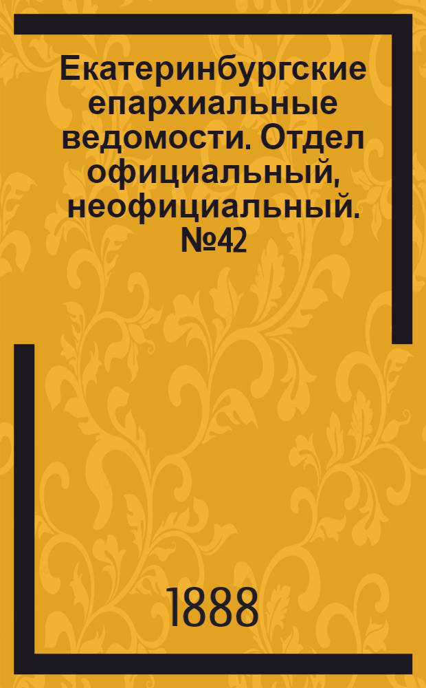 Екатеринбургские епархиальные ведомости. Отдел официальный, неофициальный. № 42 (29 октября 1888 г.)