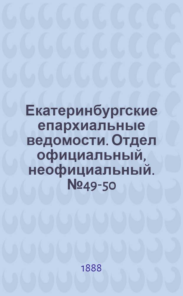 Екатеринбургские епархиальные ведомости. Отдел официальный, неофициальный. № 49-50 (15 декабря 1888 г.)