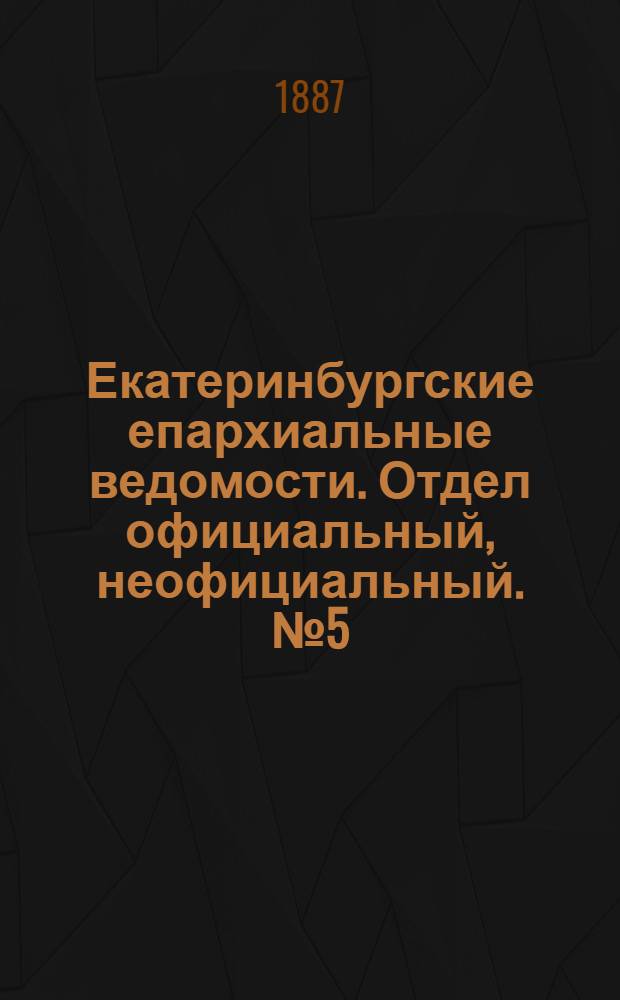 Екатеринбургские епархиальные ведомости. Отдел официальный, неофициальный. № 5 (7 февраля 1887 г.)