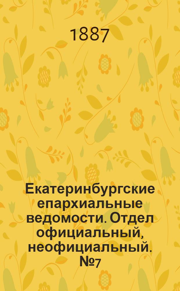 Екатеринбургские епархиальные ведомости. Отдел официальный, неофициальный. № 7 (21 февраля 1887 г.)
