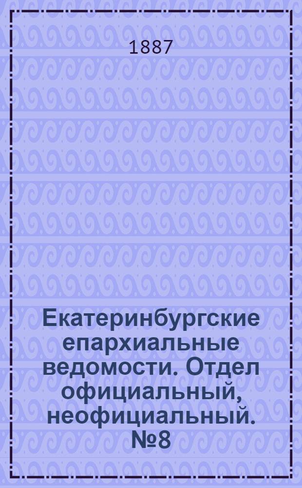Екатеринбургские епархиальные ведомости. Отдел официальный, неофициальный. № 8 (28 февраля 1887 г.)