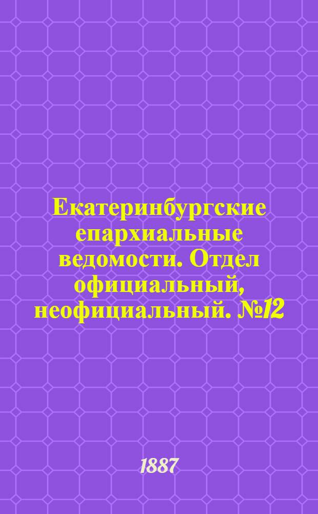 Екатеринбургские епархиальные ведомости. Отдел официальный, неофициальный. № 12 (28 марта 1887 г.)