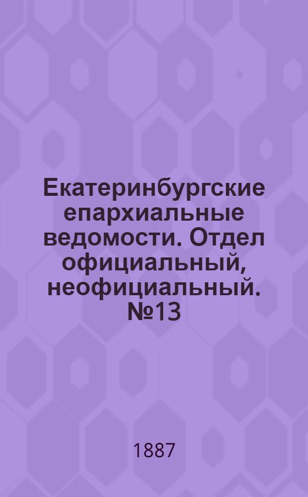 Екатеринбургские епархиальные ведомости. Отдел официальный, неофициальный. № 13 (4 апреля 1887 г.)