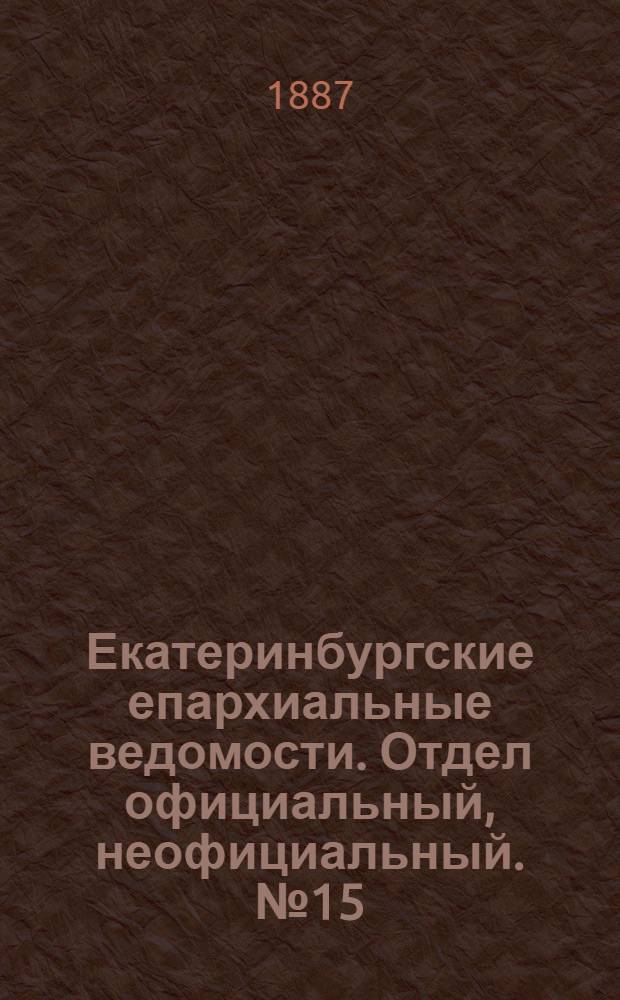 Екатеринбургские епархиальные ведомости. Отдел официальный, неофициальный. № 15 (25 апреля 1887 г.)