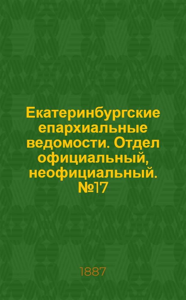 Екатеринбургские епархиальные ведомости. Отдел официальный, неофициальный. № 17 (9 мая 1887 г.)