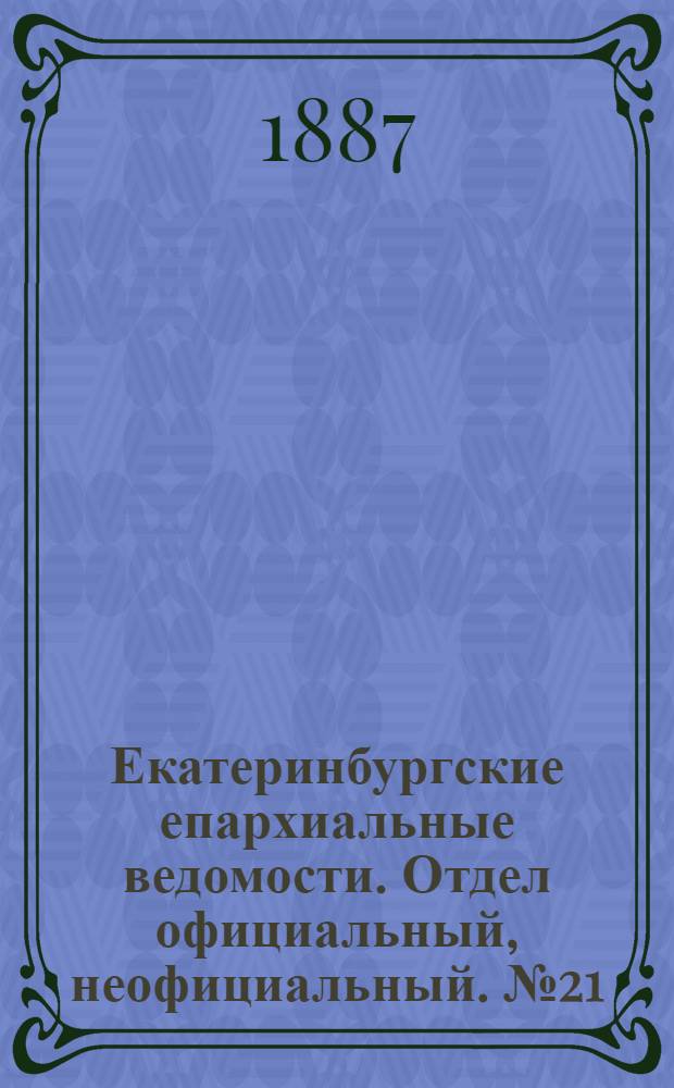 Екатеринбургские епархиальные ведомости. Отдел официальный, неофициальный. № 21 (6 июня 1887 г.)