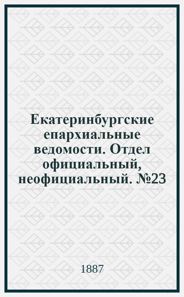 Екатеринбургские епархиальные ведомости. Отдел официальный, неофициальный. № 23 (20 июня 1887 г.)