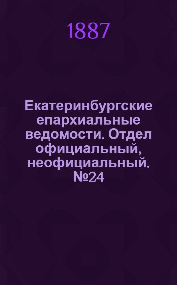 Екатеринбургские епархиальные ведомости. Отдел официальный, неофициальный. № 24 (27 июня 1887 г.)