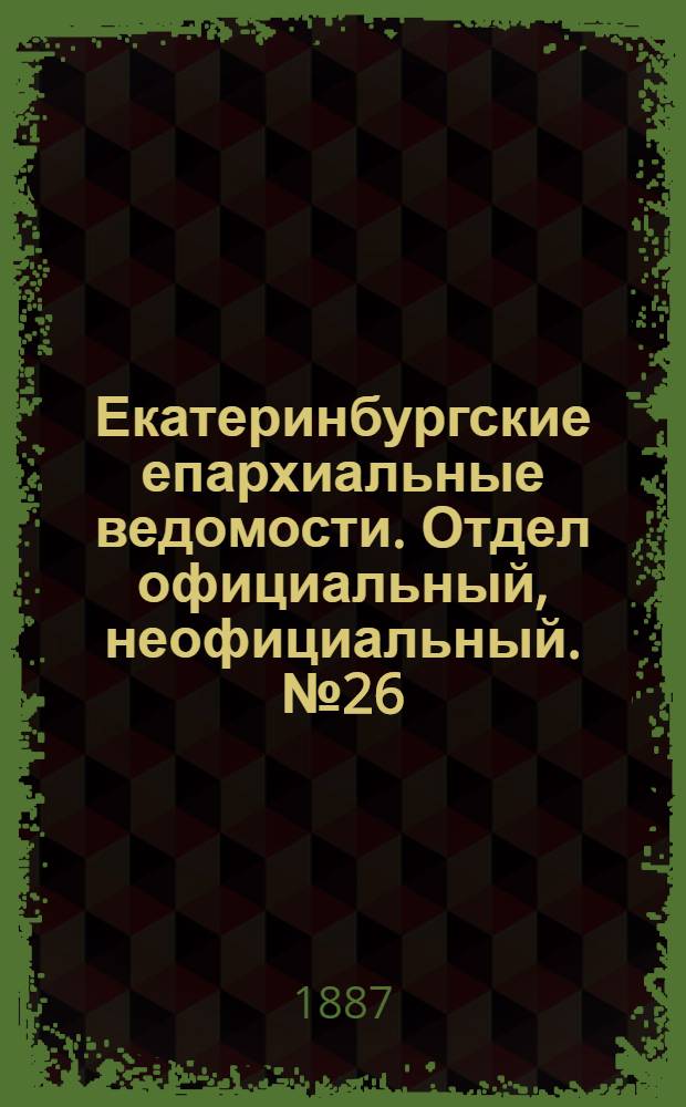 Екатеринбургские епархиальные ведомости. Отдел официальный, неофициальный. № 26 (11 июля 1887 г.)