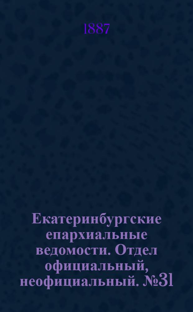 Екатеринбургские епархиальные ведомости. Отдел официальный, неофициальный. № 31 (15 августа 1887 г.)