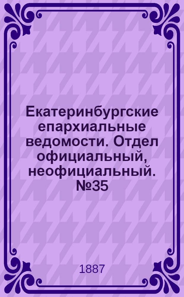 Екатеринбургские епархиальные ведомости. Отдел официальный, неофициальный. № 35 (12 сентября 1887 г.)