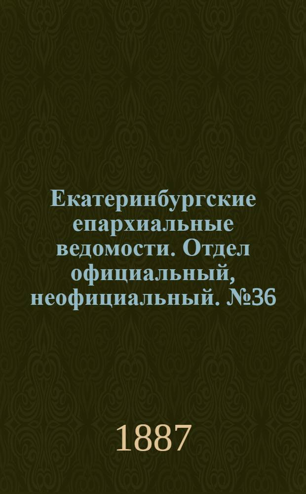 Екатеринбургские епархиальные ведомости. Отдел официальный, неофициальный. № 36 (19 сентября 1887 г.)