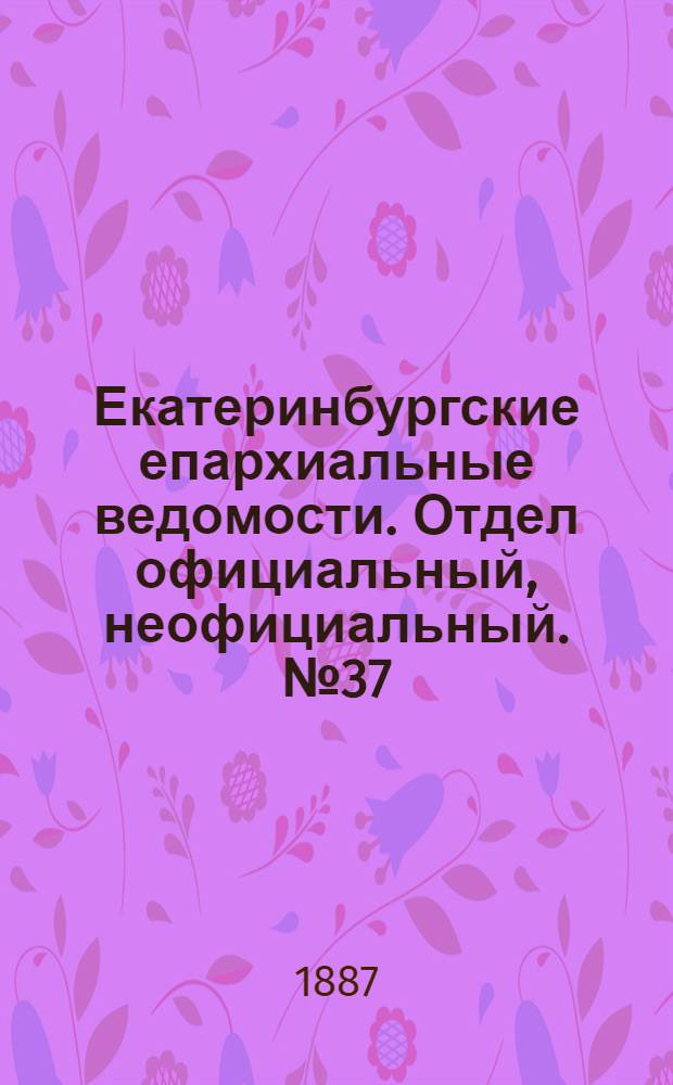 Екатеринбургские епархиальные ведомости. Отдел официальный, неофициальный. № 37 (26 сентября 1887 г.)
