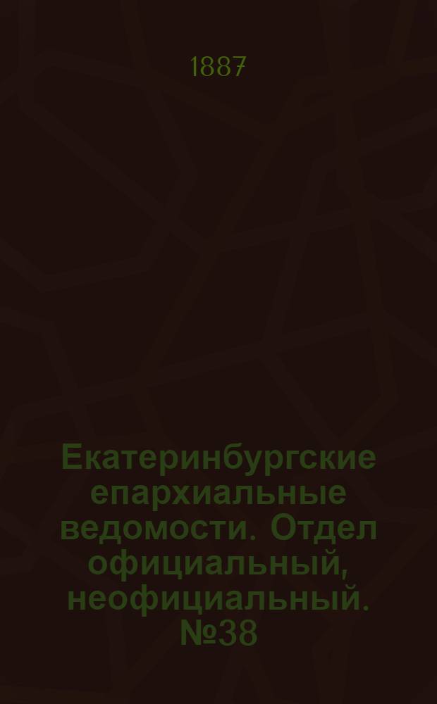 Екатеринбургские епархиальные ведомости. Отдел официальный, неофициальный. № 38 (3 октября 1887 г.)