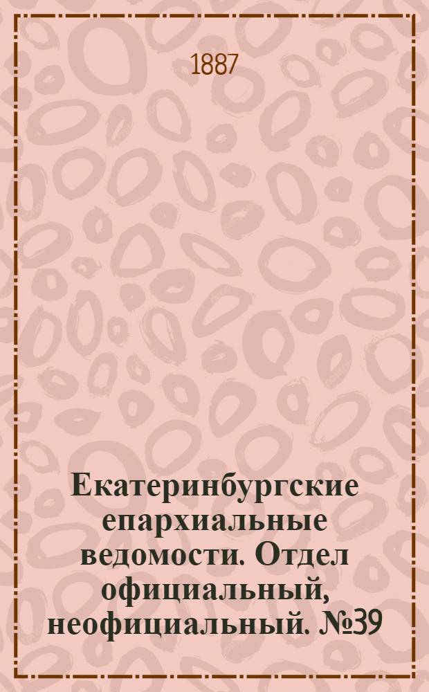Екатеринбургские епархиальные ведомости. Отдел официальный, неофициальный. № 39 (10 октября 1887 г.)
