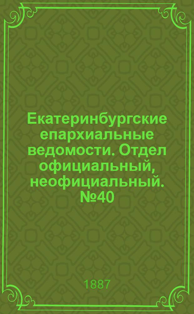 Екатеринбургские епархиальные ведомости. Отдел официальный, неофициальный. № 40 (17 октября 1887 г.)