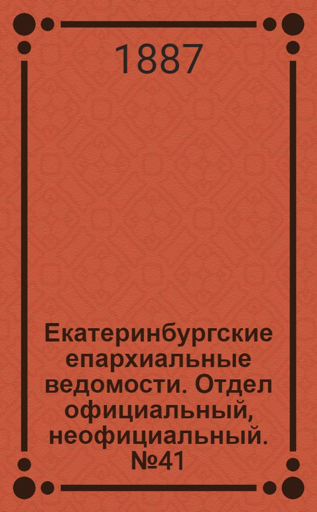 Екатеринбургские епархиальные ведомости. Отдел официальный, неофициальный. № 41 (24 октября 1887 г.)