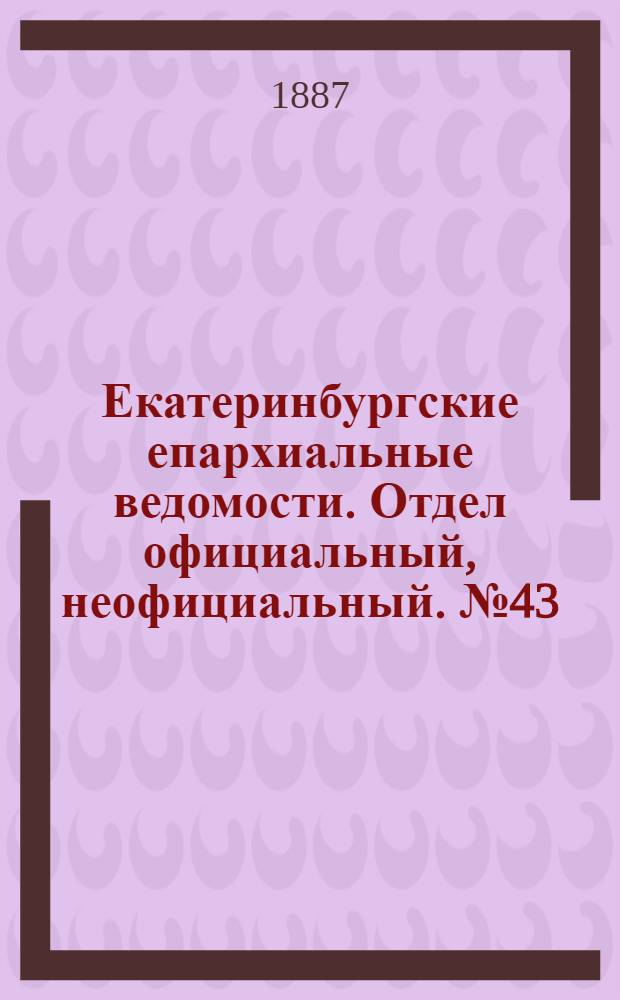 Екатеринбургские епархиальные ведомости. Отдел официальный, неофициальный. № 43 (7 ноября 1887 г.)